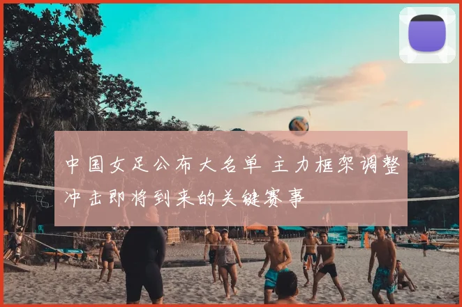 中国女足公布大名单 主力框架调整冲击即将到来的关键赛事