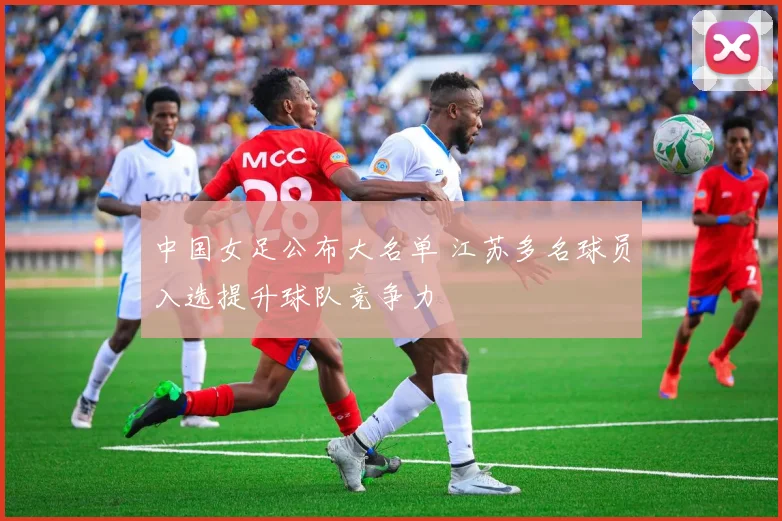 中国女足公布大名单 江苏多名球员入选提升球队竞争力