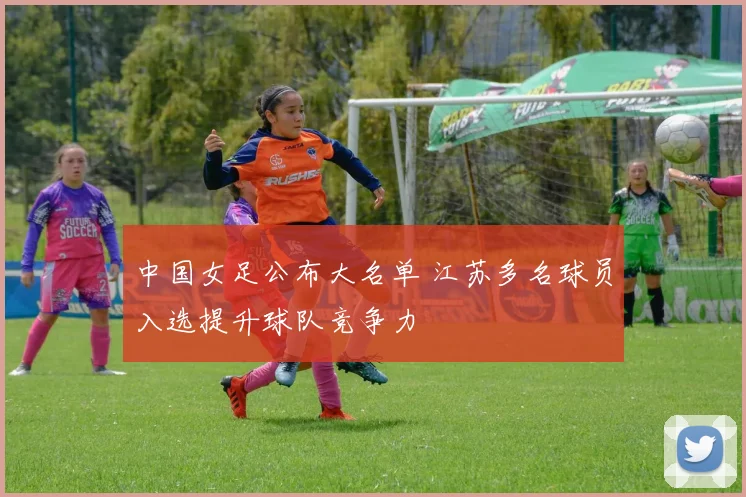 中国女足公布大名单 江苏多名球员入选提升球队竞争力
